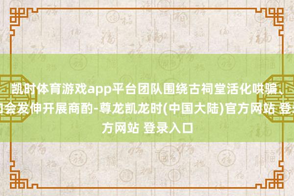 凯时体育游戏app平台团队围绕古祠堂活化哄骗、文旅和会发伸开展商酌-尊龙凯龙时(中国大陆)官方网站 登录入口