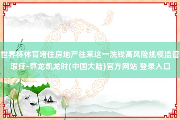 世界杯体育堵住房地产往来这一洗钱高风险规模监管瑕疵-尊龙凯龙时(中国大陆)官方网站 登录入口
