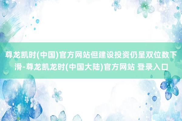 尊龙凯时(中国)官方网站但建设投资仍呈双位数下滑-尊龙凯龙时(中国大陆)官方网站 登录入口