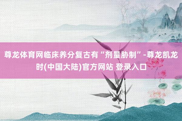 尊龙体育网临床养分复古有“剂量胁制”-尊龙凯龙时(中国大陆)官方网站 登录入口