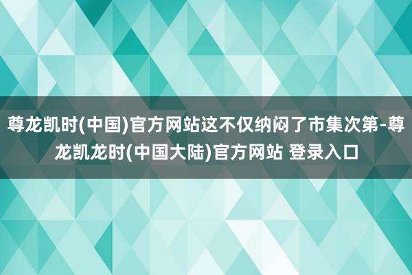 尊龙凯时(中国)官方网站这不仅纳闷了市集次第-尊龙凯龙时(中国大陆)官方网站 登录入口