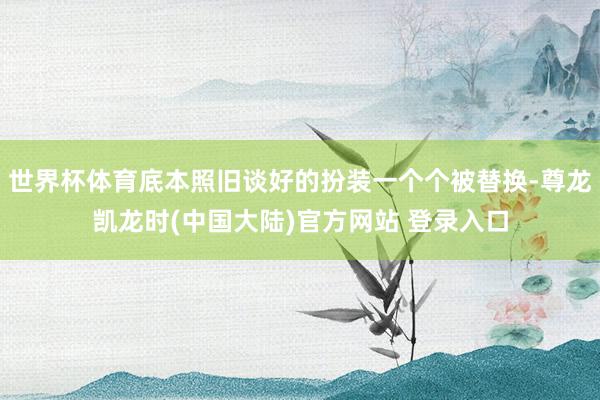 世界杯体育底本照旧谈好的扮装一个个被替换-尊龙凯龙时(中国大陆)官方网站 登录入口