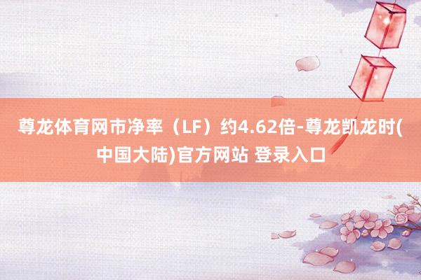 尊龙体育网市净率（LF）约4.62倍-尊龙凯龙时(中国大陆)官方网站 登录入口