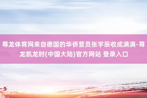 尊龙体育网来自德国的华侨营员张宇辰收成满满-尊龙凯龙时(中国大陆)官方网站 登录入口