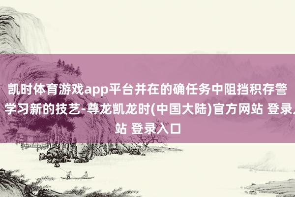 凯时体育游戏app平台并在的确任务中阻挡积存警戒、学习新的技艺-尊龙凯龙时(中国大陆)官方网站 登录入口
