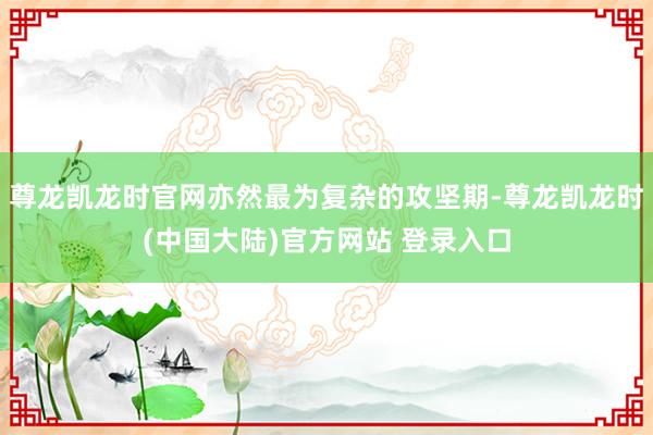 尊龙凯龙时官网亦然最为复杂的攻坚期-尊龙凯龙时(中国大陆)官方网站 登录入口