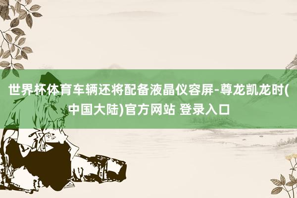 世界杯体育车辆还将配备液晶仪容屏-尊龙凯龙时(中国大陆)官方网站 登录入口