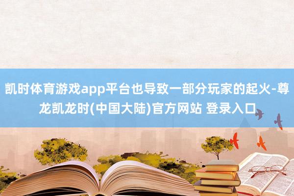 凯时体育游戏app平台也导致一部分玩家的起火-尊龙凯龙时(中国大陆)官方网站 登录入口
