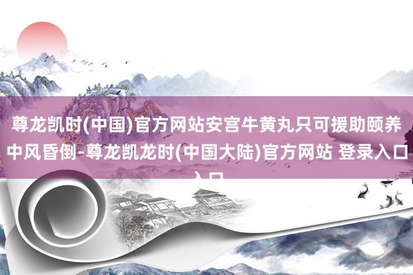尊龙凯时(中国)官方网站安宫牛黄丸只可援助颐养中风昏倒-尊龙凯龙时(中国大陆)官方网站 登录入口