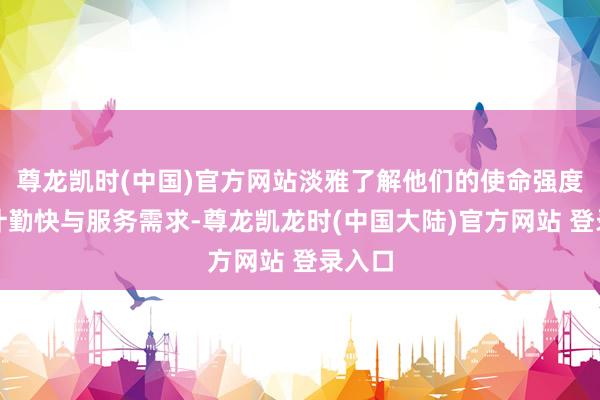 尊龙凯时(中国)官方网站淡雅了解他们的使命强度、生计勤快与服务需求-尊龙凯龙时(中国大陆)官方网站 登录入口