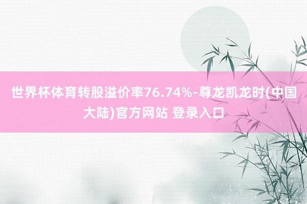 世界杯体育转股溢价率76.74%-尊龙凯龙时(中国大陆)官方网站 登录入口