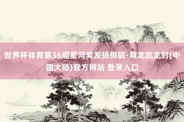 世界杯体育第36届星河奖发扬揭晓-尊龙凯龙时(中国大陆)官方网站 登录入口