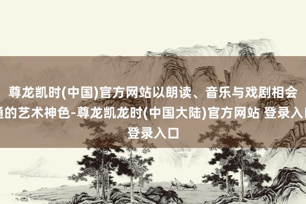 尊龙凯时(中国)官方网站以朗读、音乐与戏剧相会通的艺术神色-尊龙凯龙时(中国大陆)官方网站 登录入口