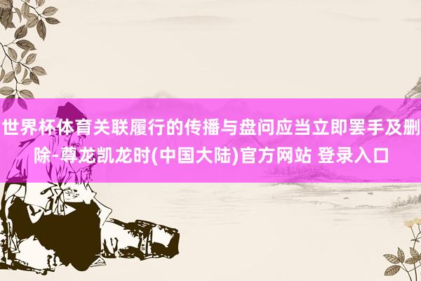 世界杯体育关联履行的传播与盘问应当立即罢手及删除-尊龙凯龙时(中国大陆)官方网站 登录入口