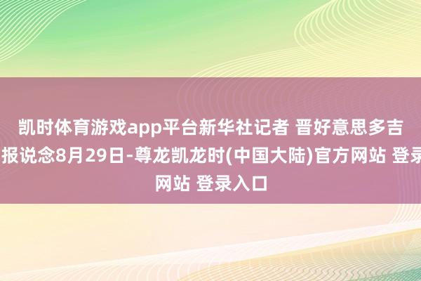 凯时体育游戏app平台　　新华社记者 晋好意思多吉 照相报说念8月29日-尊龙凯龙时(中国大陆)官方网站 登录入口