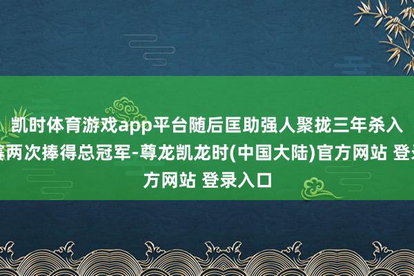 凯时体育游戏app平台随后匡助强人聚拢三年杀入总决赛两次捧得总冠军-尊龙凯龙时(中国大陆)官方网站 登录入口