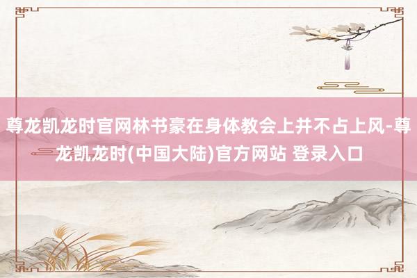 尊龙凯龙时官网林书豪在身体教会上并不占上风-尊龙凯龙时(中国大陆)官方网站 登录入口