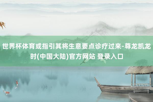 世界杯体育或指引其将生意要点诊疗过来-尊龙凯龙时(中国大陆)官方网站 登录入口