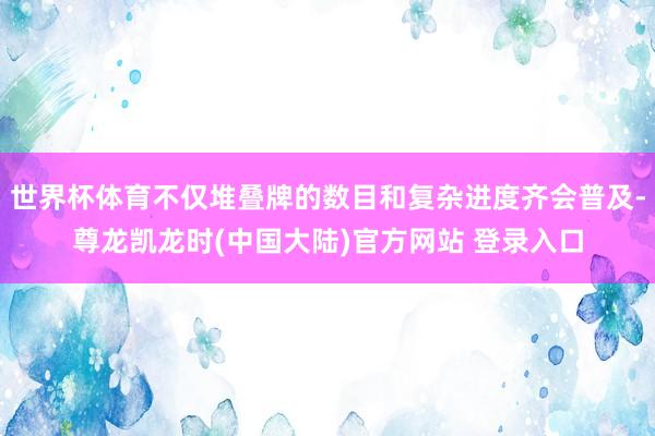 世界杯体育不仅堆叠牌的数目和复杂进度齐会普及-尊龙凯龙时(中国大陆)官方网站 登录入口