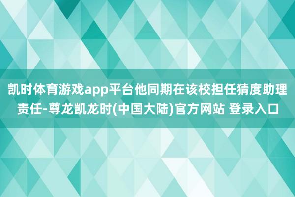 凯时体育游戏app平台他同期在该校担任猜度助理责任-尊龙凯龙时(中国大陆)官方网站 登录入口