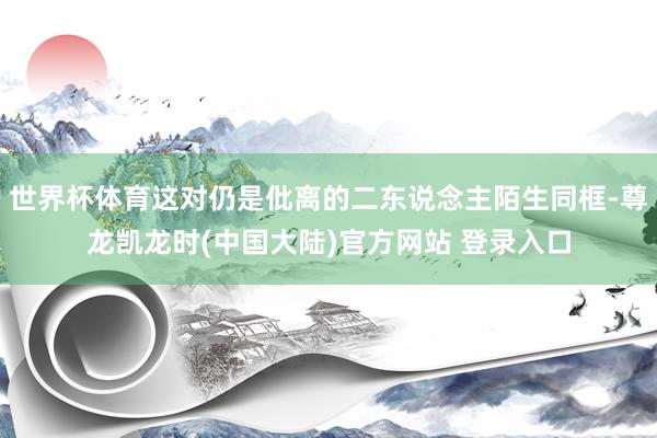 世界杯体育这对仍是仳离的二东说念主陌生同框-尊龙凯龙时(中国大陆)官方网站 登录入口
