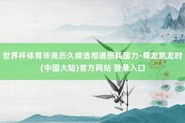 世界杯体育毕竟历久缔造相通损耗国力-尊龙凯龙时(中国大陆)官方网站 登录入口
