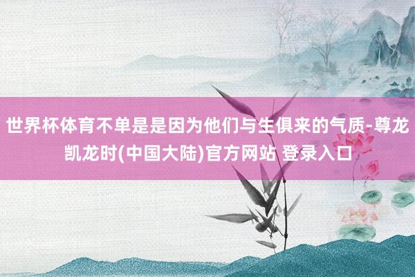 世界杯体育不单是是因为他们与生俱来的气质-尊龙凯龙时(中国大陆)官方网站 登录入口