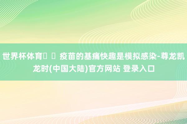 世界杯体育  疫苗的基痛快趣是模拟感染-尊龙凯龙时(中国大陆)官方网站 登录入口