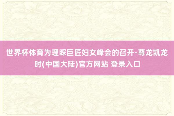 世界杯体育　　为理睬巨匠妇女峰会的召开-尊龙凯龙时(中国大陆)官方网站 登录入口