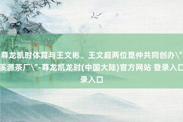 尊龙凯时体育与王文彬、王文超两位昆仲共同创办