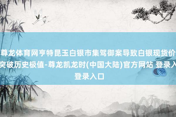 尊龙体育网亨特昆玉白银市集驾御案导致白银现货价钱突破历史极值-尊龙凯龙时(中国大陆)官方网站 登录入口