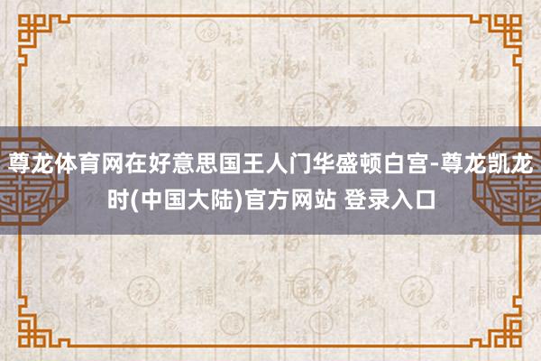尊龙体育网在好意思国王人门华盛顿白宫-尊龙凯龙时(中国大陆)官方网站 登录入口