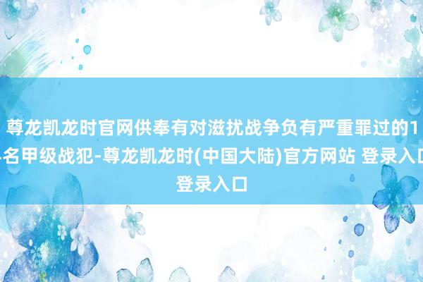 尊龙凯龙时官网供奉有对滋扰战争负有严重罪过的14名甲级战犯-尊龙凯龙时(中国大陆)官方网站 登录入口