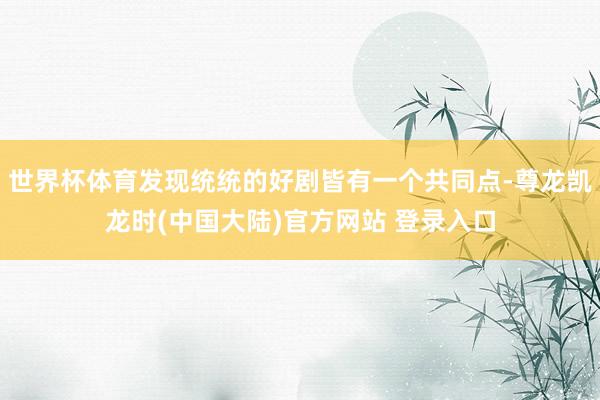 世界杯体育发现统统的好剧皆有一个共同点-尊龙凯龙时(中国大陆)官方网站 登录入口