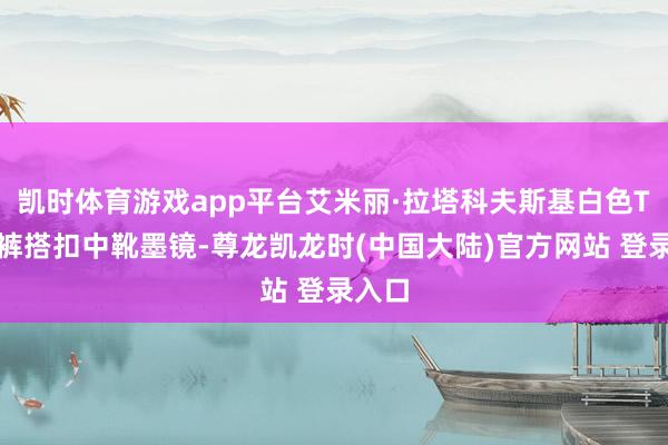 凯时体育游戏app平台艾米丽·拉塔科夫斯基白色T恤短裤搭扣中靴墨镜-尊龙凯龙时(中国大陆)官方网站 登录入口