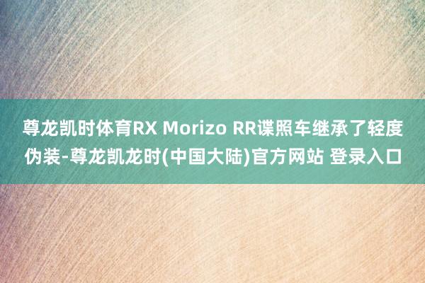 尊龙凯时体育RX Morizo RR谍照车继承了轻度伪装-尊龙凯龙时(中国大陆)官方网站 登录入口