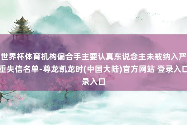 世界杯体育机构偏合手主要认真东说念主未被纳入严重失信名单-尊龙凯龙时(中国大陆)官方网站 登录入口