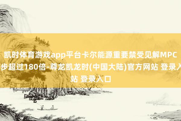 凯时体育游戏app平台卡尔能源重要禁受见解MPCI进步超过180倍-尊龙凯龙时(中国大陆)官方网站 登录入口