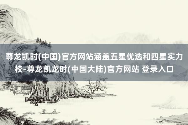尊龙凯时(中国)官方网站涵盖五星优选和四星实力校-尊龙凯龙时(中国大陆)官方网站 登录入口