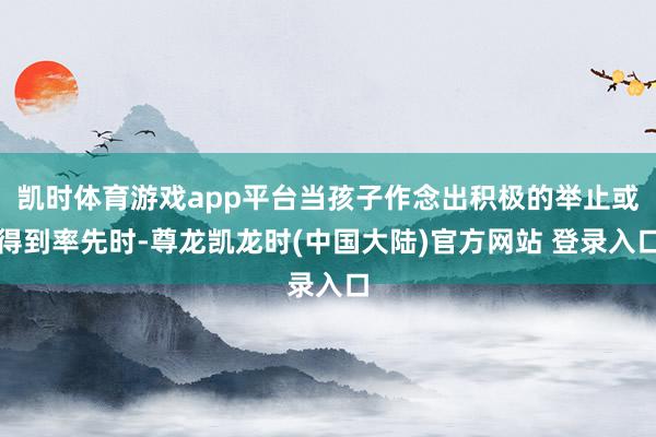 凯时体育游戏app平台当孩子作念出积极的举止或得到率先时-尊龙凯龙时(中国大陆)官方网站 登录入口